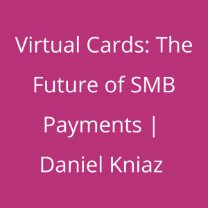 Virtual Cards - The Future of SMB Payments - Daniel Kniaz